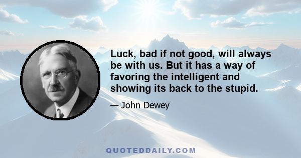 Luck, bad if not good, will always be with us. But it has a way of favoring the intelligent and showing its back to the stupid.