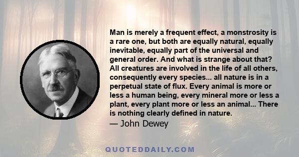 Man is merely a frequent effect, a monstrosity is a rare one, but both are equally natural, equally inevitable, equally part of the universal and general order. And what is strange about that? All creatures are involved 