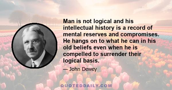 Man is not logical and his intellectual history is a record of mental reserves and compromises. He hangs on to what he can in his old beliefs even when he is compelled to surrender their logical basis.