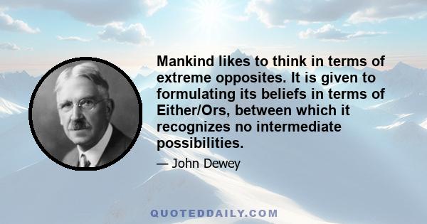 Mankind likes to think in terms of extreme opposites. It is given to formulating its beliefs in terms of Either/Ors, between which it recognizes no intermediate possibilities.