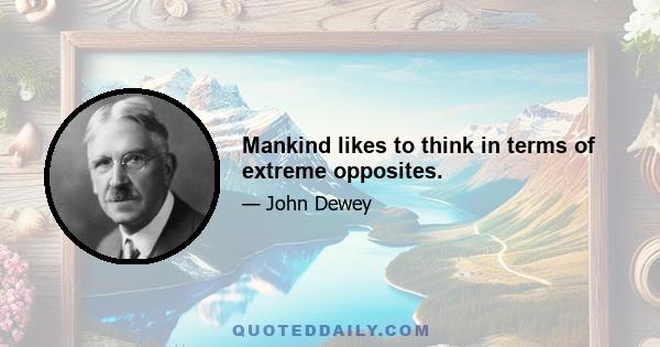 Mankind likes to think in terms of extreme opposites.