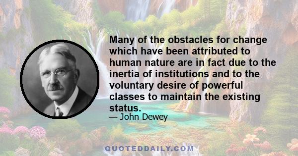 Many of the obstacles for change which have been attributed to human nature are in fact due to the inertia of institutions and to the voluntary desire of powerful classes to maintain the existing status.