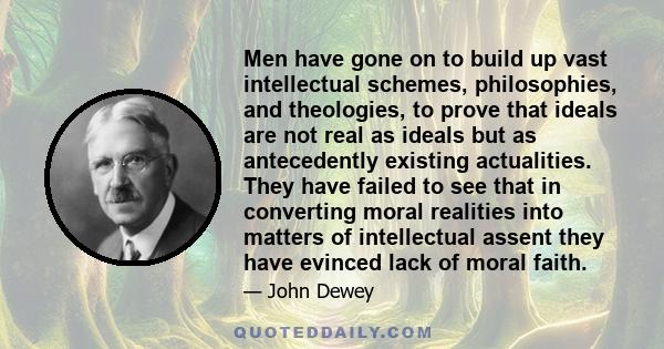 Men have gone on to build up vast intellectual schemes, philosophies, and theologies, to prove that ideals are not real as ideals but as antecedently existing actualities. They have failed to see that in converting