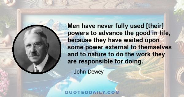 Men have never fully used [their] powers to advance the good in life, because they have waited upon some power external to themselves and to nature to do the work they are responsible for doing.