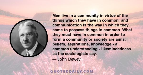 Men live in a community in virtue of the things which they have in common; and communication is the way in which they come to possess things in common. What they must have in common in order to form a community or