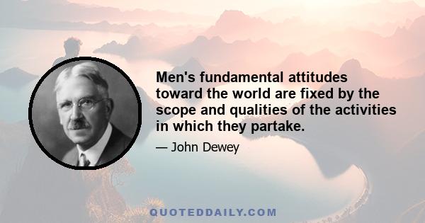 Men's fundamental attitudes toward the world are fixed by the scope and qualities of the activities in which they partake.