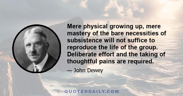 Mere physical growing up, mere mastery of the bare necessities of subsistence will not suffice to reproduce the life of the group. Deliberate effort and the taking of thoughtful pains are required.