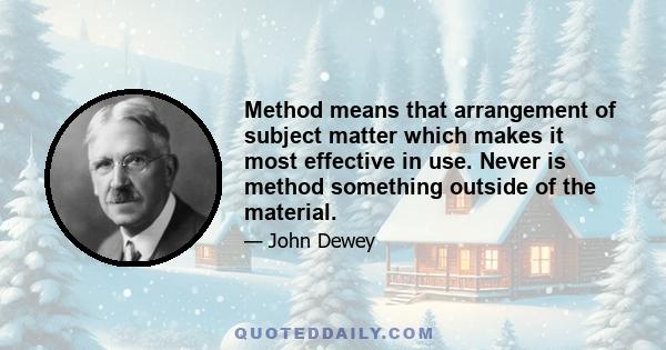 Method means that arrangement of subject matter which makes it most effective in use. Never is method something outside of the material.