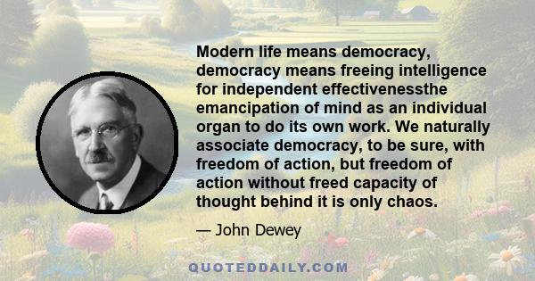 Modern life means democracy, democracy means freeing intelligence for independent effectivenessthe emancipation of mind as an individual organ to do its own work. We naturally associate democracy, to be sure, with