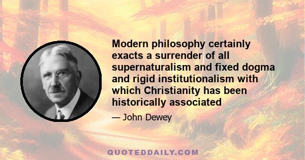 Modern philosophy certainly exacts a surrender of all supernaturalism and fixed dogma and rigid institutionalism with which Christianity has been historically associated