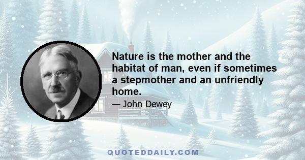 Nature is the mother and the habitat of man, even if sometimes a stepmother and an unfriendly home.