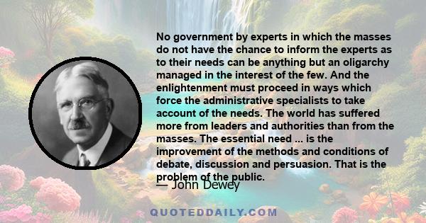 No government by experts in which the masses do not have the chance to inform the experts as to their needs can be anything but an oligarchy managed in the interest of the few. And the enlightenment must proceed in ways 