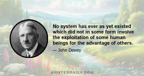 No system has ever as yet existed which did not in some form involve the exploitation of some human beings for the advantage of others.