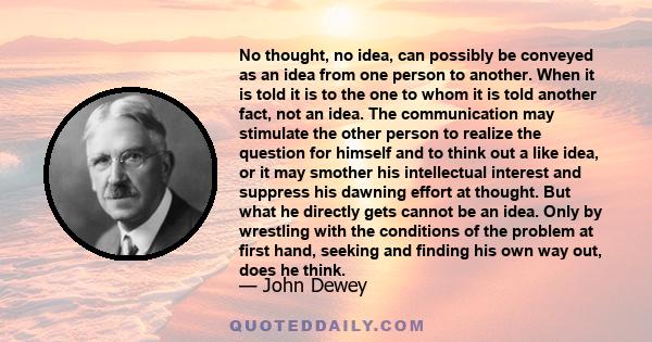 No thought, no idea, can possibly be conveyed as an idea from one person to another. When it is told it is to the one to whom it is told another fact, not an idea. The communication may stimulate the other person to