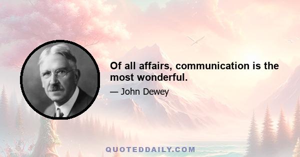 Of all affairs, communication is the most wonderful.