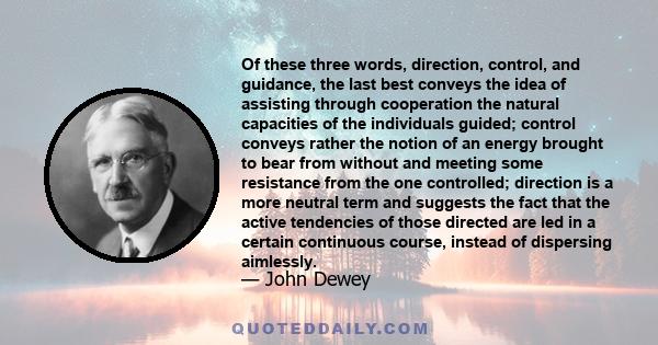 Of these three words, direction, control, and guidance, the last best conveys the idea of assisting through cooperation the natural capacities of the individuals guided; control conveys rather the notion of an energy