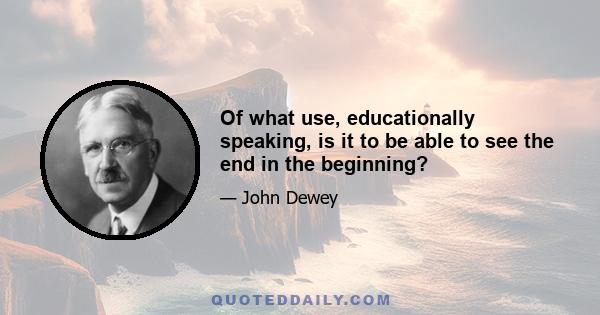 Of what use, educationally speaking, is it to be able to see the end in the beginning?