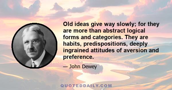 Old ideas give way slowly; for they are more than abstract logical forms and categories. They are habits, predispositions, deeply ingrained attitudes of aversion and preference.