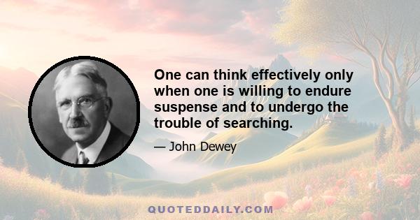 One can think effectively only when one is willing to endure suspense and to undergo the trouble of searching.