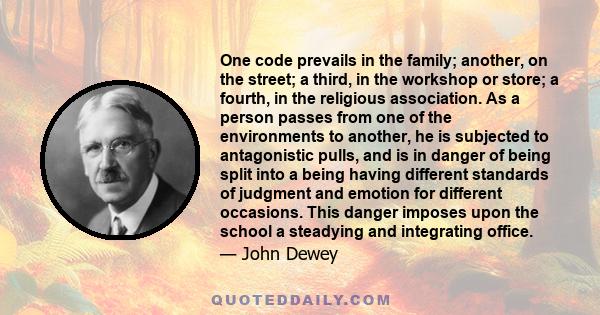 One code prevails in the family; another, on the street; a third, in the workshop or store; a fourth, in the religious association. As a person passes from one of the environments to another, he is subjected to