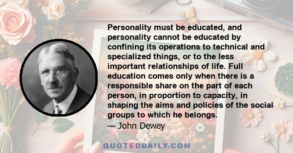 Personality must be educated, and personality cannot be educated by confining its operations to technical and specialized things, or to the less important relationships of life. Full education comes only when there is a 