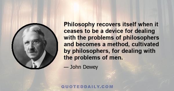 Philosophy recovers itself when it ceases to be a device for dealing with the problems of philosophers and becomes a method, cultivated by philosophers, for dealing with the problems of men.