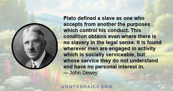 Plato defined a slave as one who accepts from another the purposes which control his conduct. This condition obtains even where there is no slavery in the legal sense. It is found wherever men are engaged in activity