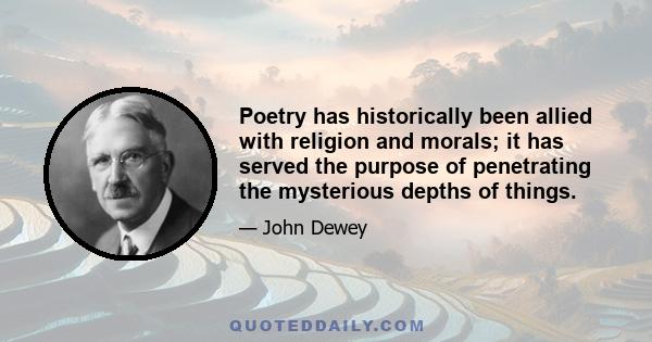 Poetry has historically been allied with religion and morals; it has served the purpose of penetrating the mysterious depths of things.