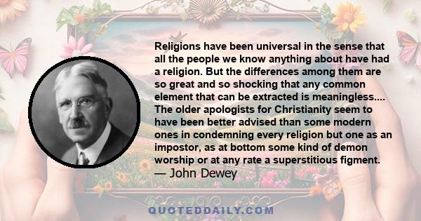 Religions have been universal in the sense that all the people we know anything about have had a religion. But the differences among them are so great and so shocking that any common element that can be extracted is