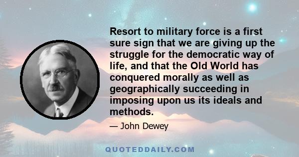 Resort to military force is a first sure sign that we are giving up the struggle for the democratic way of life, and that the Old World has conquered morally as well as geographically succeeding in imposing upon us its