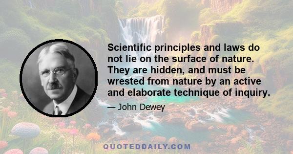 Scientific principles and laws do not lie on the surface of nature. They are hidden, and must be wrested from nature by an active and elaborate technique of inquiry.