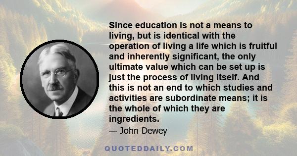 Since education is not a means to living, but is identical with the operation of living a life which is fruitful and inherently significant, the only ultimate value which can be set up is just the process of living