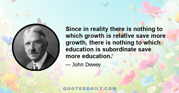 Since in reality there is nothing to which growth is relative save more growth, there is nothing to which education is subordinate save more education.‎