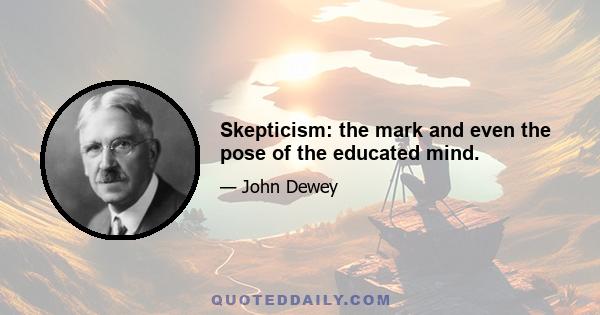 Skepticism: the mark and even the pose of the educated mind.