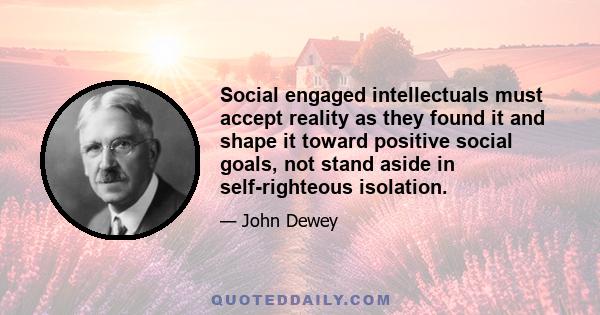 Social engaged intellectuals must accept reality as they found it and shape it toward positive social goals, not stand aside in self-righteous isolation.