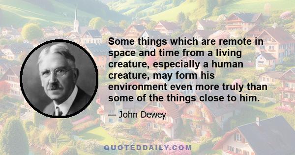 Some things which are remote in space and time from a living creature, especially a human creature, may form his environment even more truly than some of the things close to him.