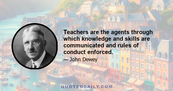 Teachers are the agents through which knowledge and skills are communicated and rules of conduct enforced.