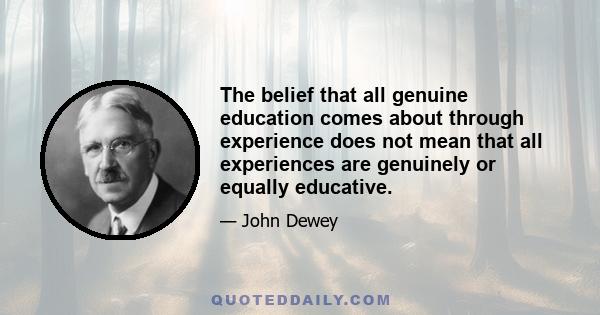 The belief that all genuine education comes about through experience does not mean that all experiences are genuinely or equally educative.