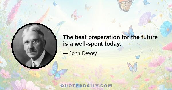 The best preparation for the future is a well-spent today.