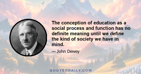 The conception of education as a social process and function has no definite meaning until we define the kind of society we have in mind.