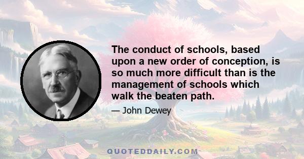 The conduct of schools, based upon a new order of conception, is so much more difficult than is the management of schools which walk the beaten path.