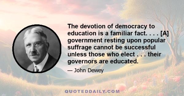 The devotion of democracy to education is a familiar fact. . . . [A] government resting upon popular suffrage cannot be successful unless those who elect . . . their governors are educated.