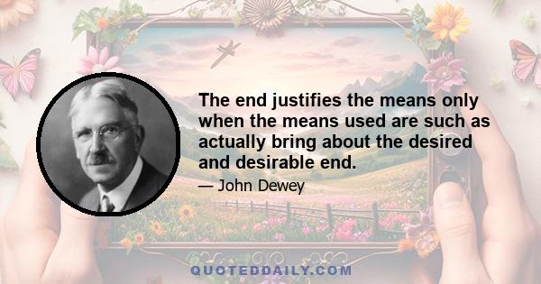 The end justifies the means only when the means used are such as actually bring about the desired and desirable end.