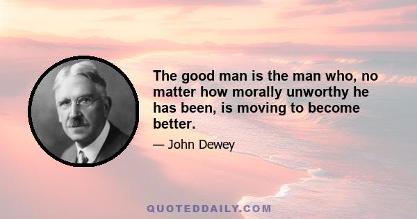 The good man is the man who, no matter how morally unworthy he has been, is moving to become better.