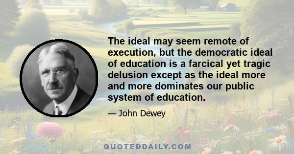 The ideal may seem remote of execution, but the democratic ideal of education is a farcical yet tragic delusion except as the ideal more and more dominates our public system of education.