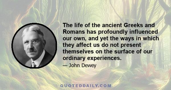 The life of the ancient Greeks and Romans has profoundly influenced our own, and yet the ways in which they affect us do not present themselves on the surface of our ordinary experiences.