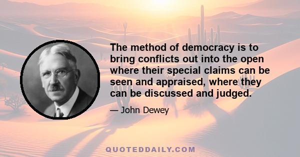 The method of democracy is to bring conflicts out into the open where their special claims can be seen and appraised, where they can be discussed and judged.