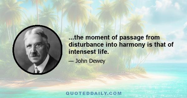 ...the moment of passage from disturbance into harmony is that of intensest life.