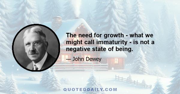 The need for growth - what we might call immaturity - is not a negative state of being.