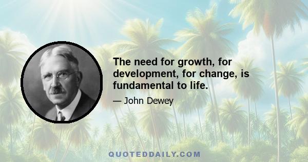 The need for growth, for development, for change, is fundamental to life.